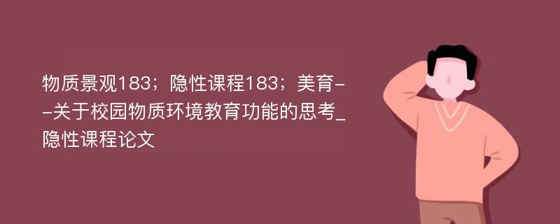 物质景观183；隐性课程183；美育--关于校园物质环境教育功能的思考_隐性课程论文