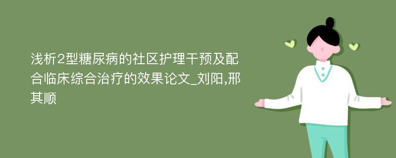 浅析2型糖尿病的社区护理干预及配合临床综合治疗的效果论文_刘阳,邢其顺