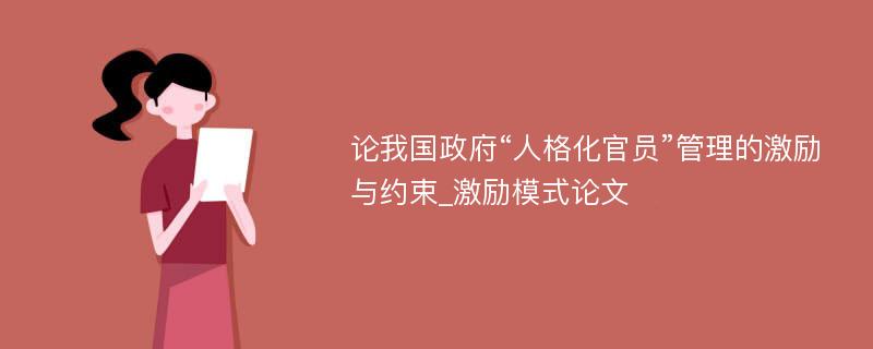 论我国政府“人格化官员”管理的激励与约束_激励模式论文