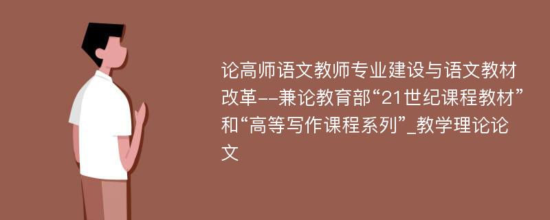 论高师语文教师专业建设与语文教材改革--兼论教育部“21世纪课程教材”和“高等写作课程系列”_教学理论论文