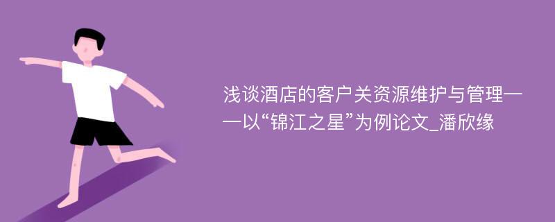 浅谈酒店的客户关资源维护与管理——以“锦江之星”为例论文_潘欣缘