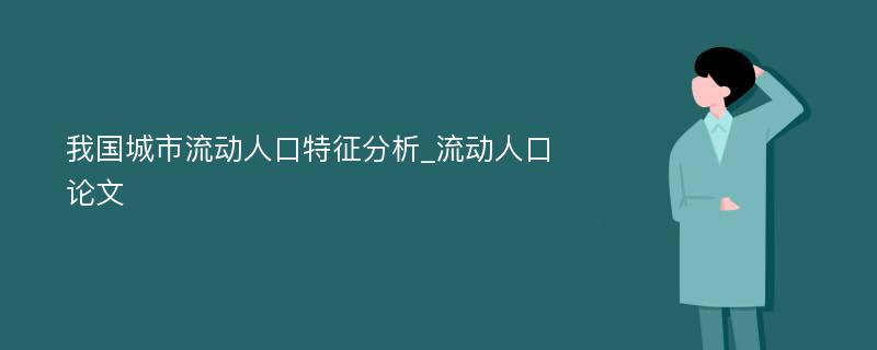 我国城市流动人口特征分析_流动人口论文