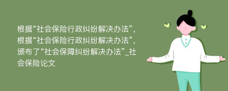 根据“社会保险行政纠纷解决办法”，根据“社会保险行政纠纷解决办法”，颁布了“社会保障纠纷解决办法”_社会保险论文