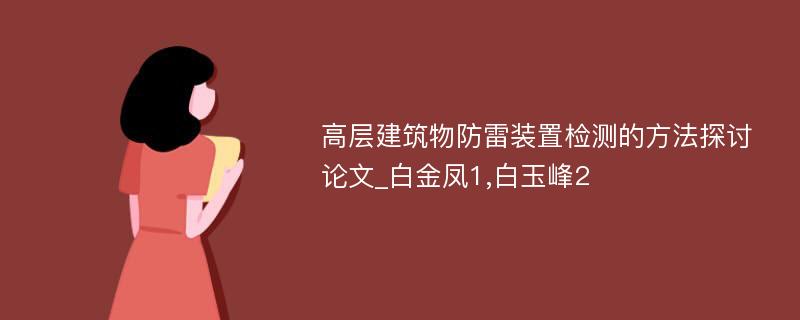 高层建筑物防雷装置检测的方法探讨论文_白金凤1,白玉峰2