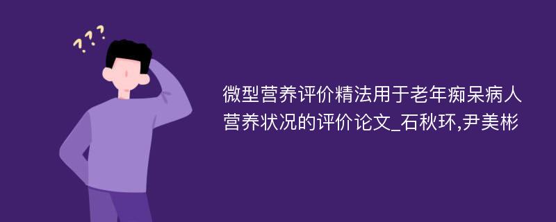 微型营养评价精法用于老年痴呆病人营养状况的评价论文_石秋环,尹美彬