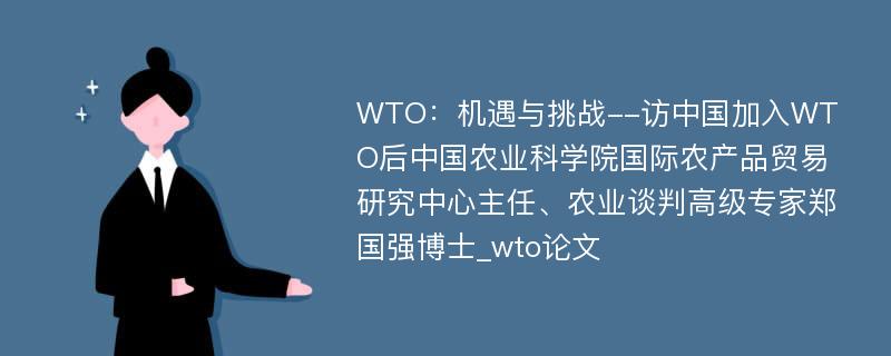 WTO：机遇与挑战--访中国加入WTO后中国农业科学院国际农产品贸易研究中心主任、农业谈判高级专家郑国强博士_wto论文