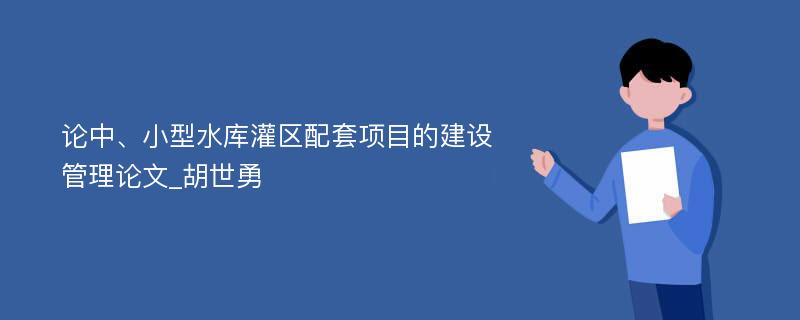 论中、小型水库灌区配套项目的建设管理论文_胡世勇