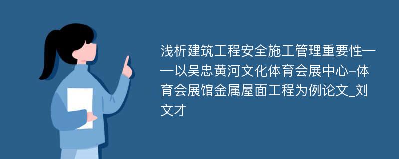 浅析建筑工程安全施工管理重要性——以吴忠黄河文化体育会展中心-体育会展馆金属屋面工程为例论文_刘文才