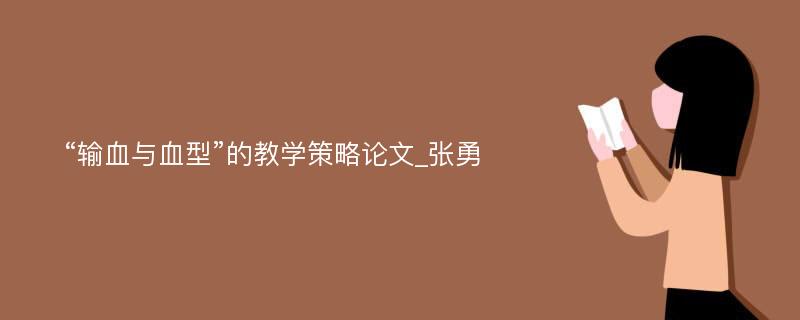 “输血与血型”的教学策略论文_张勇