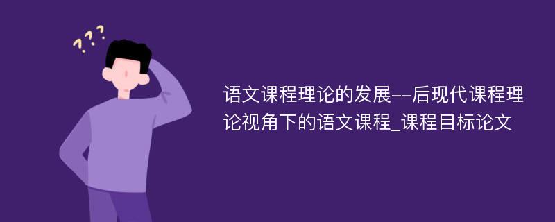 语文课程理论的发展--后现代课程理论视角下的语文课程_课程目标论文