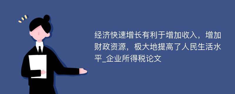 经济快速增长有利于增加收入，增加财政资源，极大地提高了人民生活水平_企业所得税论文