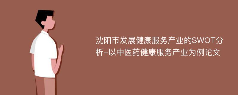 沈阳市发展健康服务产业的SWOT分析-以中医药健康服务产业为例论文