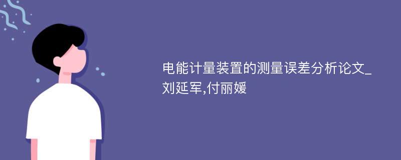 电能计量装置的测量误差分析论文_刘延军,付丽媛