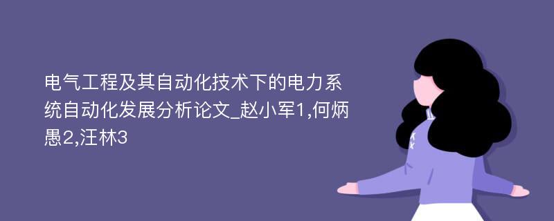 电气工程及其自动化技术下的电力系统自动化发展分析论文_赵小军1,何炳愚2,汪林3