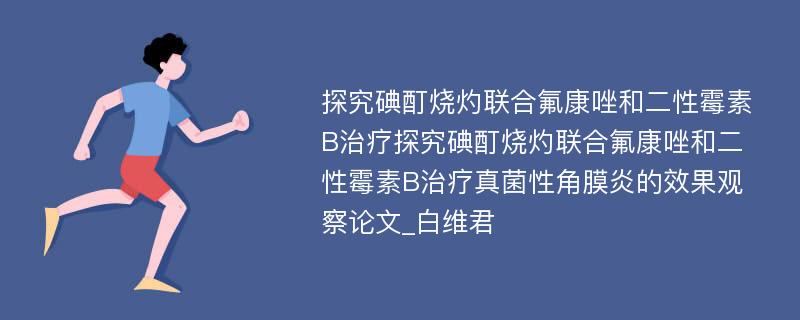 探究碘酊烧灼联合氟康唑和二性霉素B治疗探究碘酊烧灼联合氟康唑和二性霉素B治疗真菌性角膜炎的效果观察论文_白维君