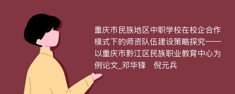 重庆市民族地区中职学校在校企合作模式下的师资队伍建设策略探究——以重庆市黔江区民族职业教育中心为例论文_邓华锋　倪元兵