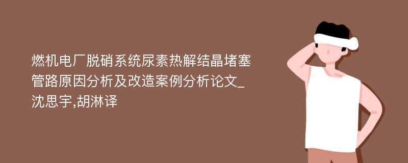 燃机电厂脱硝系统尿素热解结晶堵塞管路原因分析及改造案例分析论文_沈思宇,胡淋译