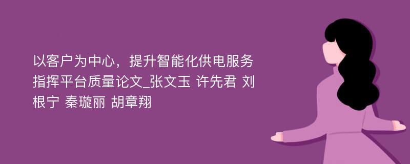 以客户为中心，提升智能化供电服务指挥平台质量论文_张文玉 许先君 刘根宁 秦璇丽 胡章翔