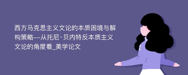 西方马克思主义文论的本质困境与解构策略--从托尼·贝内特反本质主义文论的角度看_美学论文