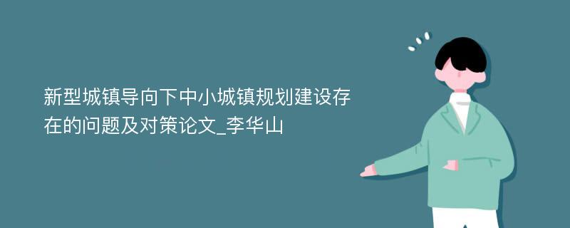 新型城镇导向下中小城镇规划建设存在的问题及对策论文_李华山