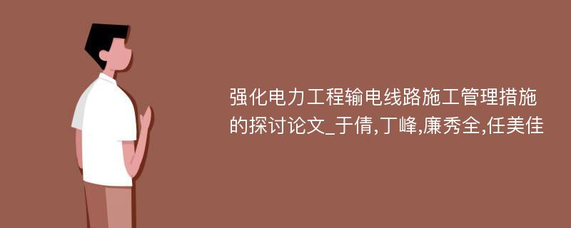 强化电力工程输电线路施工管理措施的探讨论文_于倩,丁峰,廉秀全,任美佳