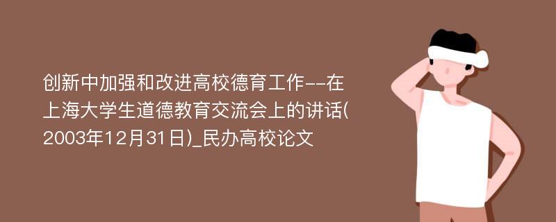 创新中加强和改进高校德育工作--在上海大学生道德教育交流会上的讲话(2003年12月31日)_民办高校论文