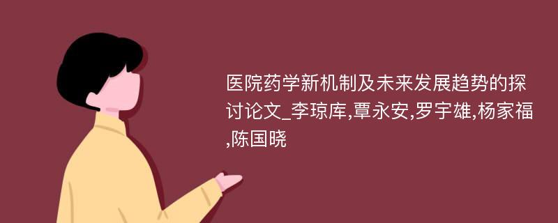 医院药学新机制及未来发展趋势的探讨论文_李琼库,覃永安,罗宇雄,杨家福,陈国晓