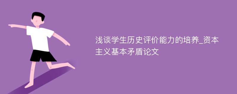 浅谈学生历史评价能力的培养_资本主义基本矛盾论文