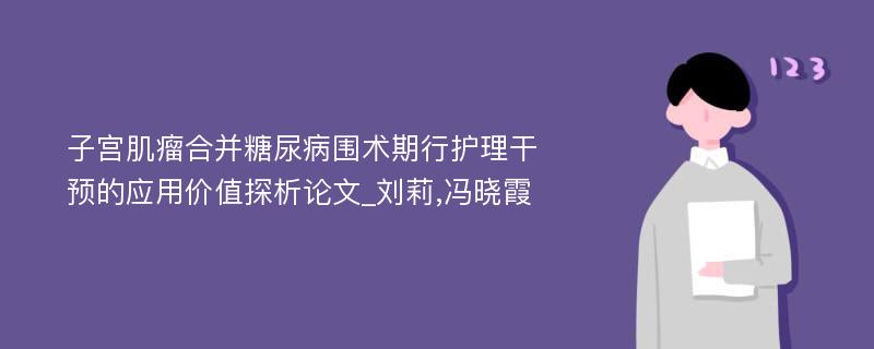 子宫肌瘤合并糖尿病围术期行护理干预的应用价值探析论文_刘莉,冯晓霞