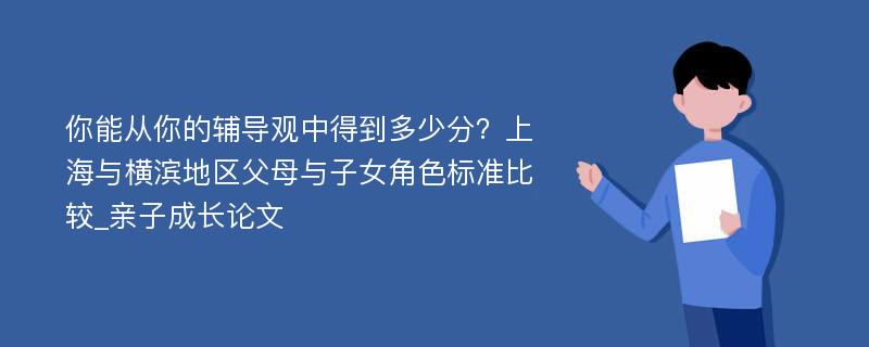 你能从你的辅导观中得到多少分？上海与横滨地区父母与子女角色标准比较_亲子成长论文