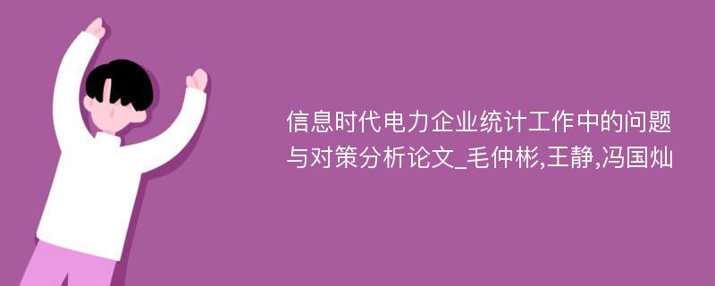 信息时代电力企业统计工作中的问题与对策分析论文_毛仲彬,王静,冯国灿