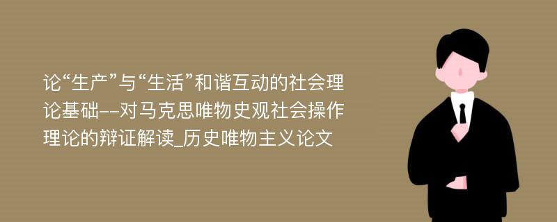 论“生产”与“生活”和谐互动的社会理论基础--对马克思唯物史观社会操作理论的辩证解读_历史唯物主义论文