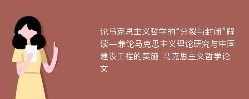 论马克思主义哲学的“分裂与封闭”解读--兼论马克思主义理论研究与中国建设工程的实施_马克思主义哲学论文