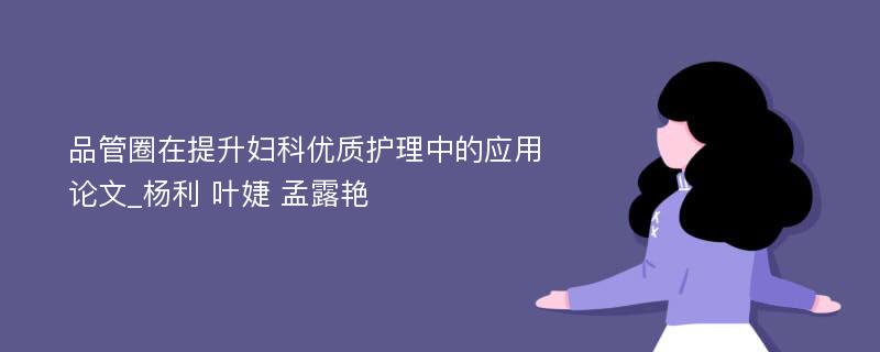 品管圈在提升妇科优质护理中的应用论文_杨利 叶婕 孟露艳
