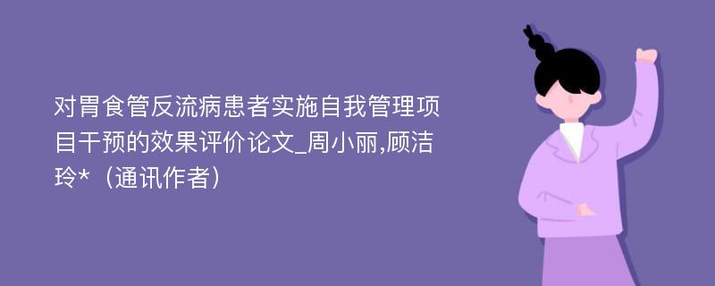 对胃食管反流病患者实施自我管理项目干预的效果评价论文_周小丽,顾洁玲*（通讯作者）