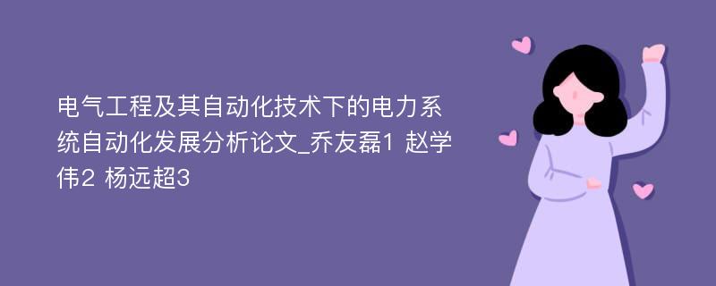 电气工程及其自动化技术下的电力系统自动化发展分析论文_乔友磊1 赵学伟2 杨远超3