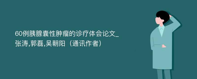 60例胰腺囊性肿瘤的诊疗体会论文_张涛,郭磊,吴朝阳（通讯作者）