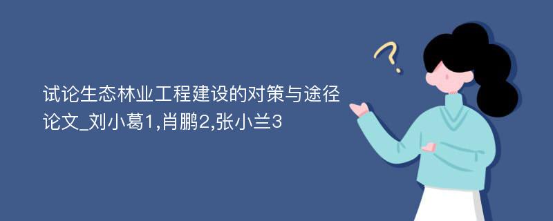 试论生态林业工程建设的对策与途径论文_刘小葛1,肖鹏2,张小兰3