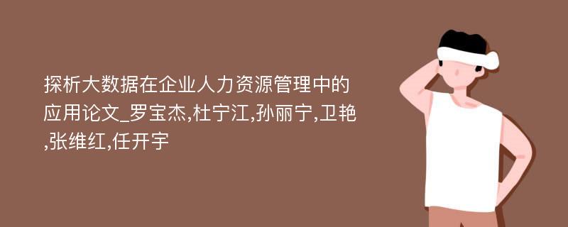 探析大数据在企业人力资源管理中的应用论文_罗宝杰,杜宁江,孙丽宁,卫艳,张维红,任开宇