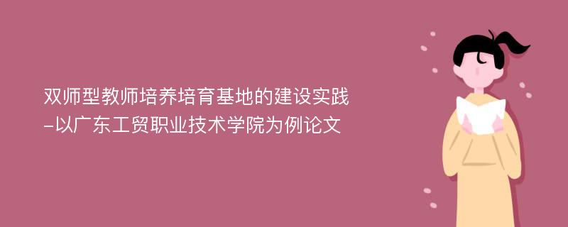 双师型教师培养培育基地的建设实践-以广东工贸职业技术学院为例论文