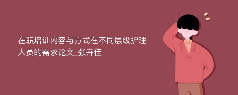 在职培训内容与方式在不同层级护理人员的需求论文_张卉佳