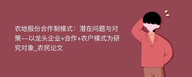 农地股份合作制模式：潜在问题与对策--以龙头企业+合作+农户模式为研究对象_农民论文