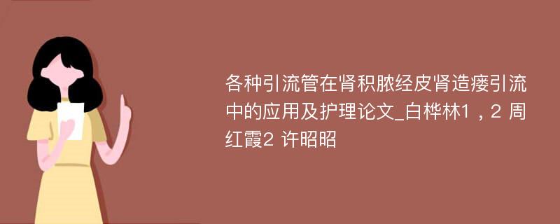 各种引流管在肾积脓经皮肾造瘘引流中的应用及护理论文_白桦林1 , 2 周红霞2 许昭昭