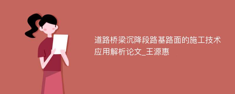 道路桥梁沉降段路基路面的施工技术应用解析论文_王源惠