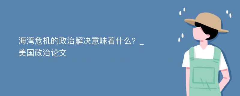 海湾危机的政治解决意味着什么？_美国政治论文