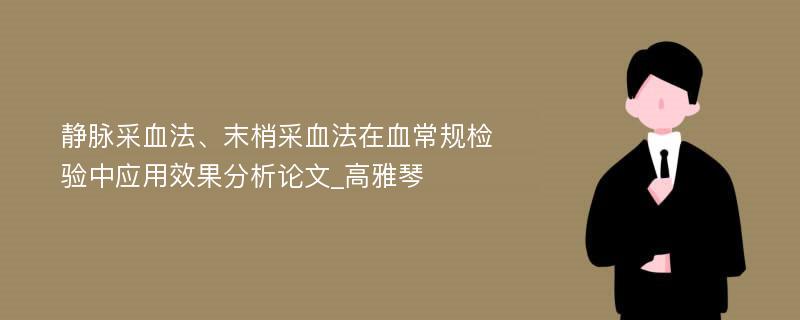 静脉采血法、末梢采血法在血常规检验中应用效果分析论文_高雅琴