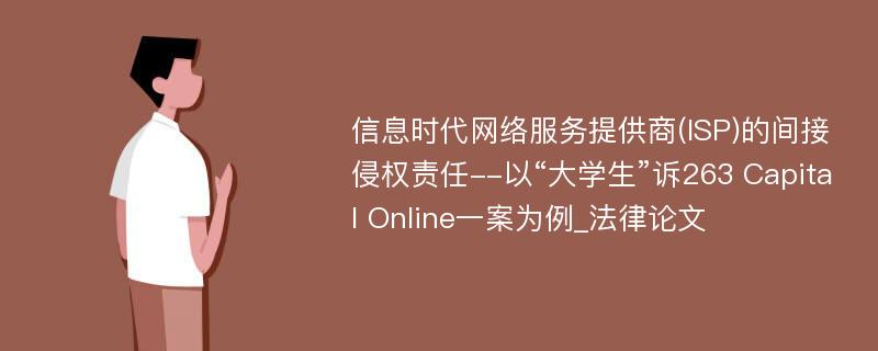 信息时代网络服务提供商(ISP)的间接侵权责任--以“大学生”诉263 Capital Online一案为例_法律论文