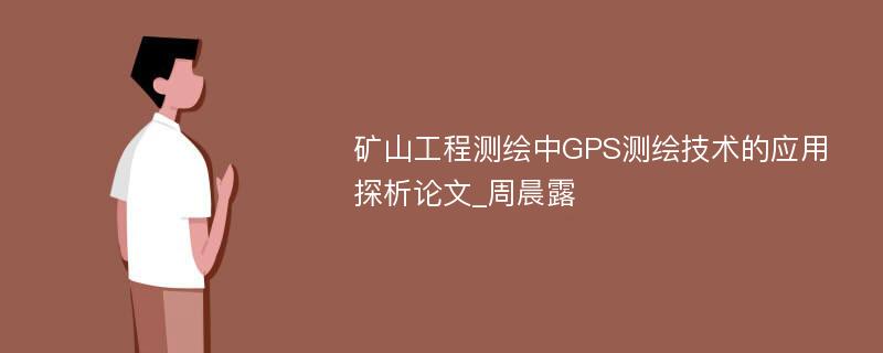 矿山工程测绘中GPS测绘技术的应用探析论文_周晨露