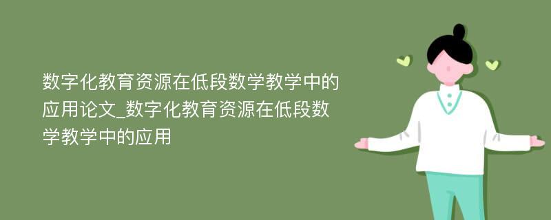 数字化教育资源在低段数学教学中的应用论文_数字化教育资源在低段数学教学中的应用