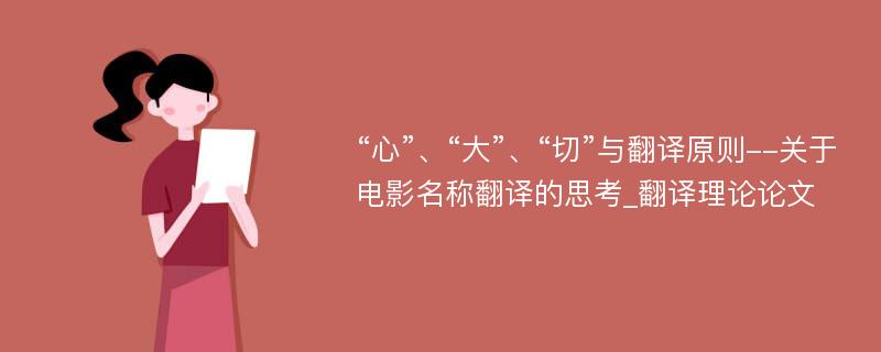 “心”、“大”、“切”与翻译原则--关于电影名称翻译的思考_翻译理论论文